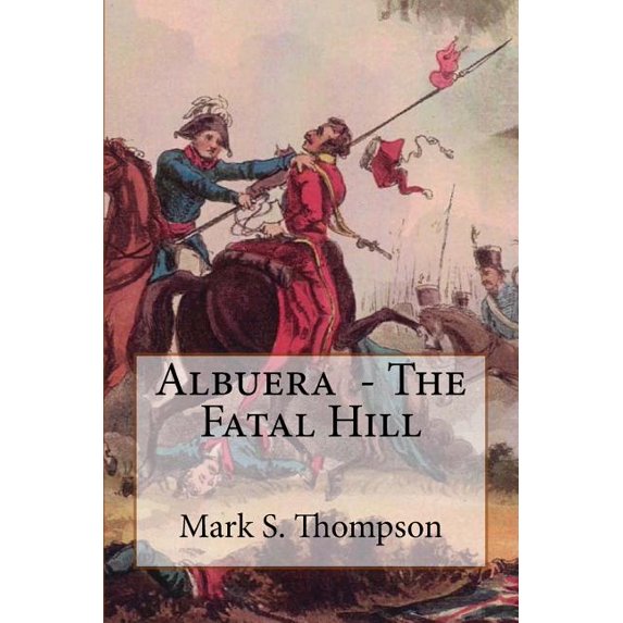 Albuera, the Fatal Hill : The Allied Campaign in Southern Spain in 1811 and the Battle of Albuera