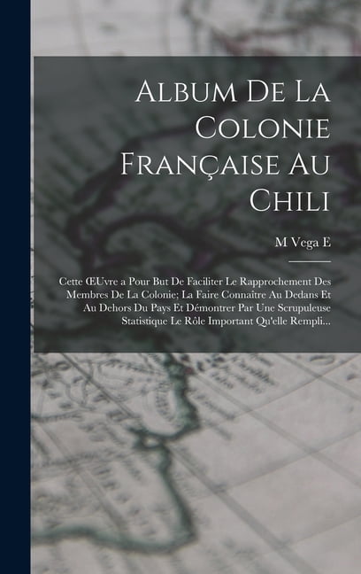 Album De La Colonie Française Au Chili: Cette OEuvre a Pour But De Faciliter Le Rapprochement Des Membres De La Colonie; La Faire Connaître Au Dedans Et Au Dehors Du Pays Et Démontrer Par Une Scrupule