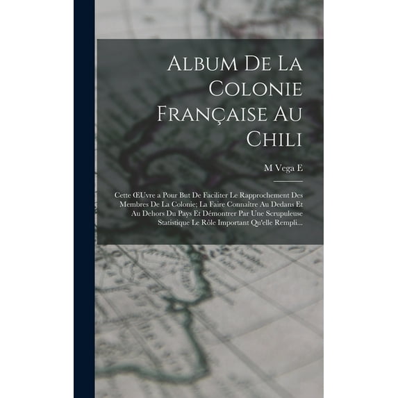 Album De La Colonie Française Au Chili: Cette OEuvre a Pour But De Faciliter Le Rapprochement Des Membres De La Colonie; La Faire Connaître Au Dedans Et Au Dehors Du Pays Et Démontrer Par Une Scrupule