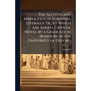 The Alcestis and Hippolytus of Euripides, Literally Tr., to Which Are Added, Critical Notes, by a Graduate in Honours of the University of Oxford Paperback