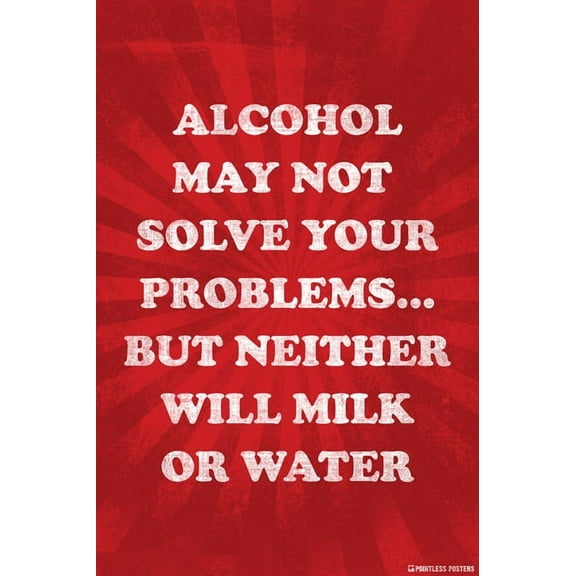 Alcohol May Not Solve Your Problems, But Neither Will Milk Or Water Poster Print
