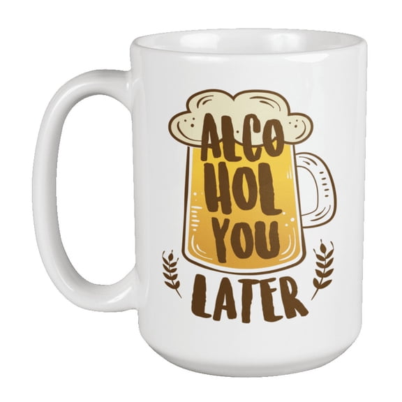 Alcohol You Later Funny Witty Pun Coffee & Tea Mug For A Sommelier, Bartender, Beer Buddy, Drinker, Beer Maker, Brewers, Mixologist, And Professional Beer Taster (15oz)