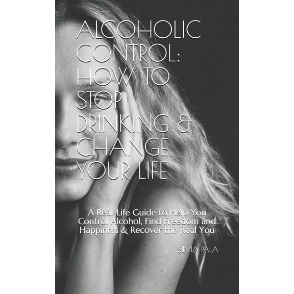 Alcoholic Control: How to Stop Drinking & Change Your Life: A Real-Life Guide to Help You Control Alcohol, Find Freedom and Happiness & Recover the Real You