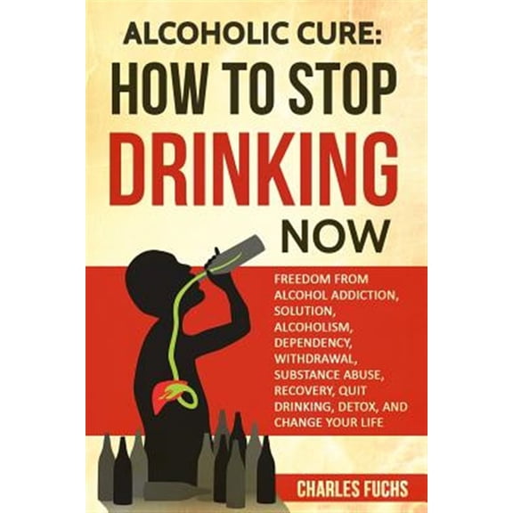 Alcoholic Cure: Stop Drinking Now: Freedom From Alcohol Addiction, Solution, Alcoholism, Dependency, (Paperback) by Charles Fuchs