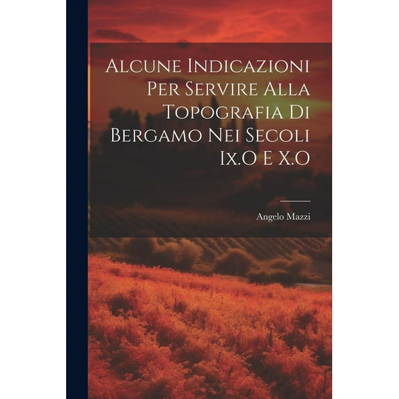 Alcune Indicazioni Per Servire Alla Topografia Di Bergamo Nei Secoli Ix.O E X.O (Paperback)