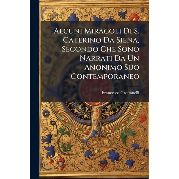Alcuni Miracoli Di S. Caterino Da Siena, Secondo Che Sono Narrati Da Un Anonimo Suo Contemporaneo (Paperback)