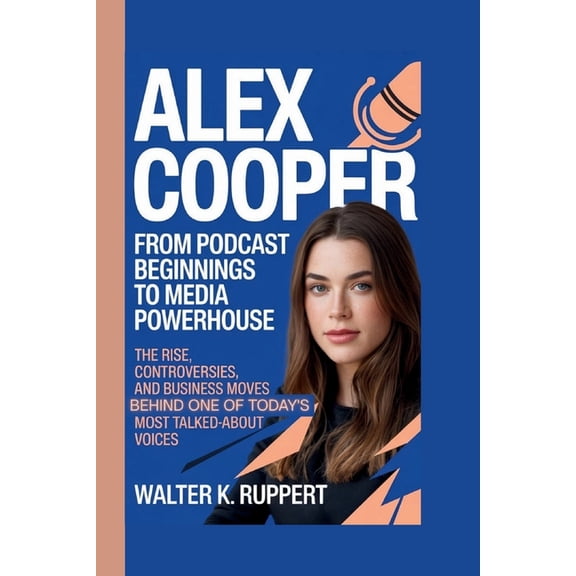 Alex Cooper: FROM PODCAST BEGINNINGS TO MEDIA POWERHOUSE: The Rise, Controversies, and Business Moves Behind One of Toda, (Paperback)