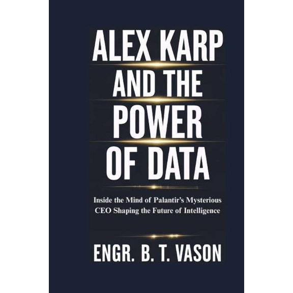Alex Karp and the Power of Data: Inside the Mind of Palantir's Mysterious CEO Shaping the Future of Intelligence, (Paperback)