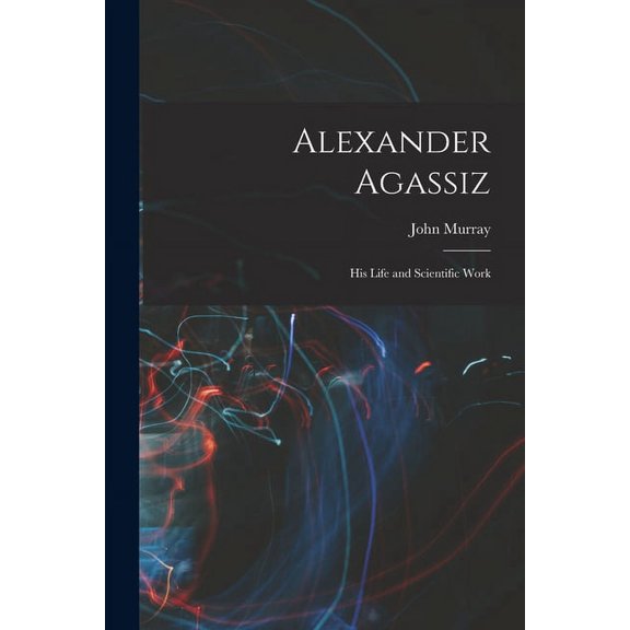 Alexander Agassiz: His Life and Scientific Work (Paperback)