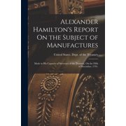 Alexander Hamilton's Report On the Subject of Manufactures Made in His Capacity of Secretary of the Treasury, On the Fi, Paperback