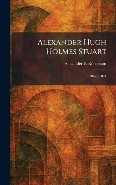 Alexander Hugh Holmes Stuart: 1807 - 1891, (Hardcover)
