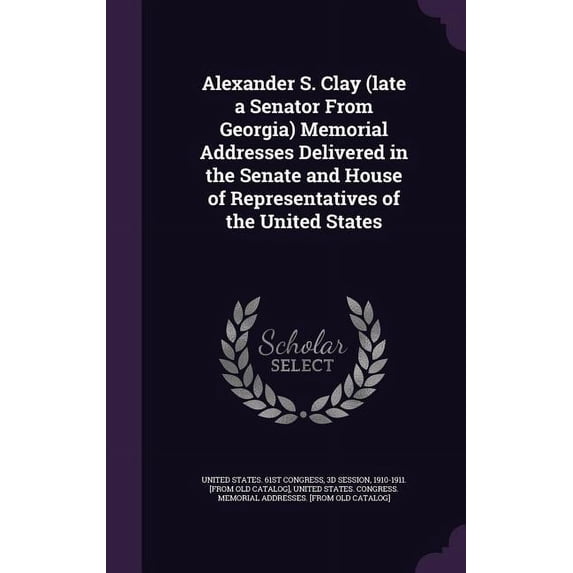 Alexander S. Clay (late a Senator From Georgia) Memorial Addresses Delivered in the Senate and House of Representatives of the United States (Hardcover)