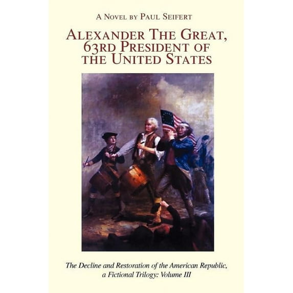 Alexander the Great, 63rd President of the United States: The Decline and Restoration of the American Republic, a Fictional Trilogy: Volume III (Paperback)