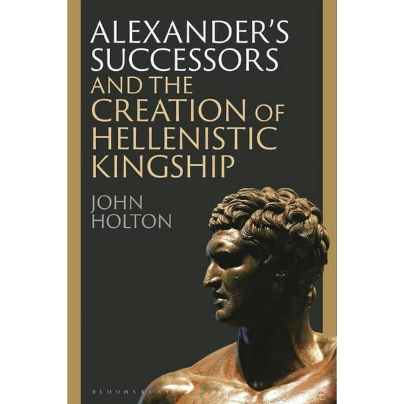 Alexander's Successors and the Creation of Hellenistic Kingship, (Hardcover)