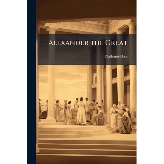 Alexander the Great : A Tragedy; With Alterations, As It Is Now Performed at the Theatres-Royal in Drury-Lane and Covent-Garden (Paperback)