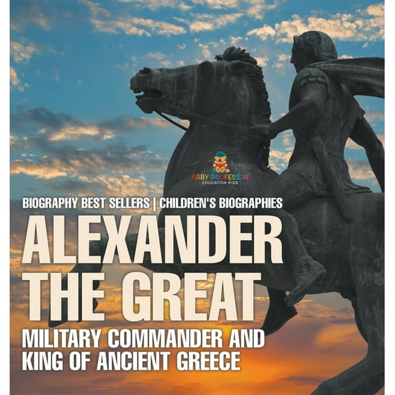Alexander the Great: Military Commander and King of Ancient Greece - Biography Best Sellers Children's Biographies, (Hardcover)