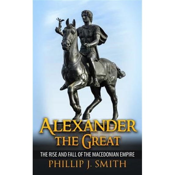 Alexander the Great : The Rise and Fall of the Macedonian Empire