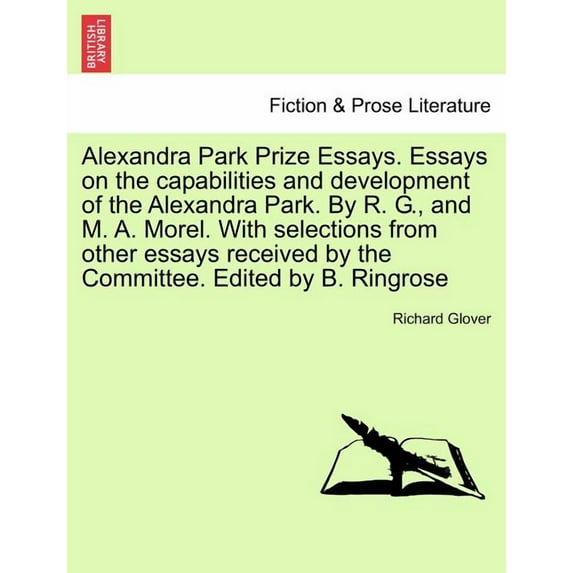 Alexandra Park Prize Essays. Essays on the Capabilities and Development of the Alexandra Park. by R. G., and M. A. Morel. with Selections from Other Essays Received by the Committee. Edited by B. Ring