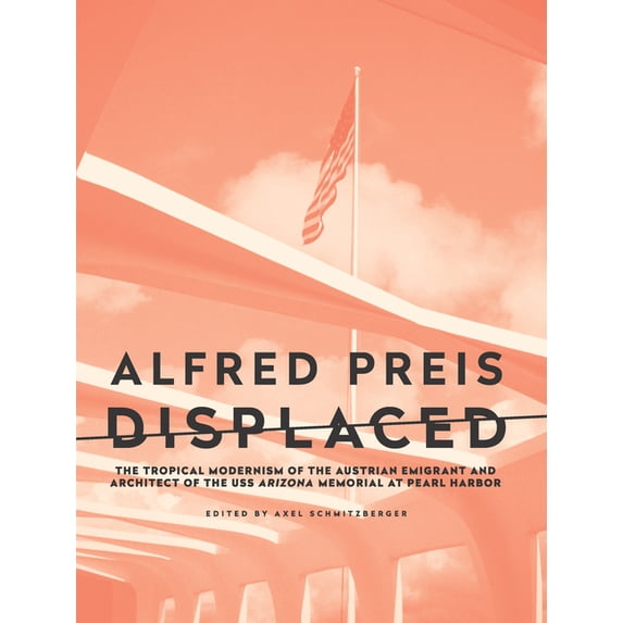 Alfred Preis Displaced: The Tropical Modernism of the Austrian Emigrant and Architect of the USS Arizona Memorial at Pearl Harbor (Paperback)
