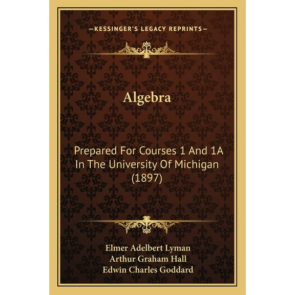 Algebra: Prepared For Courses 1 And 1A In The University Of Michigan 1897 Paperback 1166425231 9781166425234 Elmer Adelbert Lyman, Arthur Graham Hall, Edwin Charles Goddard