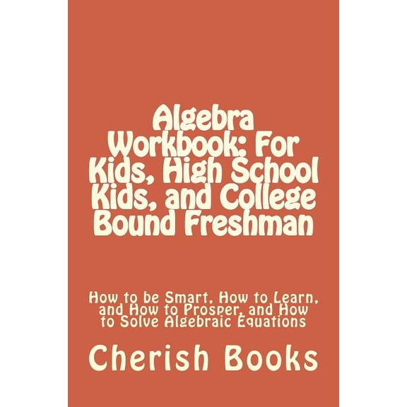 Algebra Workbook: For Kids, High School Kids, and College Bound Freshman: How to be Smart, How to Learn, and How to Pros, (Paperback)