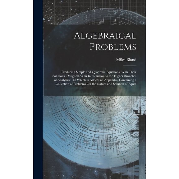 Algebraical Problems: Producing Simple and Quadratic Equations, With Their Solutions, Designed As an Introduction to the Higher Branches of Analytics: To Which Is Added, an Appendix, Containing a Coll