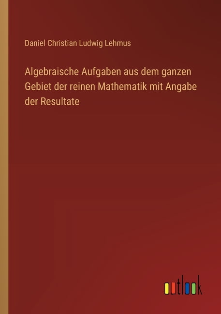 Algebraische Aufgaben aus dem ganzen Gebiet der reinen Mathematik mit Angabe der Resultate, (Paperback)