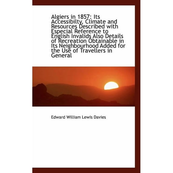 Algiers in 1857: Its Accessibilty, Climate and Resources Described with Especial Reference to Englis (Paperback)