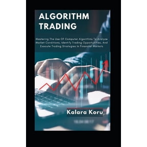 Algorithm Trading: Mastering The Use Of Computer Algorithms To Analyze Market Conditions, Identify Trading Opportunities, And Execute Trading Strategies In Financial Markets (Paperback)