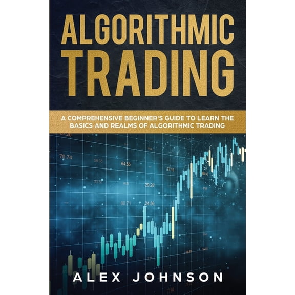 Algorithmic Trading Algorithmic Trading: A Comprehensive Beginner's Guide to Learn the Basics and Realms of Algorithmic Trading, Book 1, (Paperback)