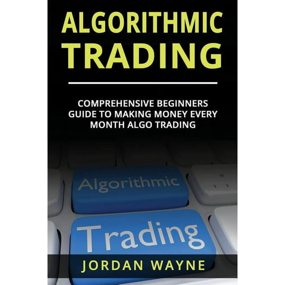 Algorithmic Trading: : Comprehensive Beginners Guide to Making Money Every Month Algo Trading! (Paperback)