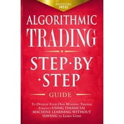 Algorithmic Trading Step-By-Step Guide to Develop Your Own Winning Trading Strategy Using Financial Machine Learning Wi, Paperback