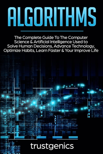 TRUST GENICS Algorithms: The Complete Guide To The Computer Science & Artificial Intelligence Used to Solve Human Decisions, Advance Technology, Optimize Habits, Learn Faster & Your Improve Life (Two Book Bundle)