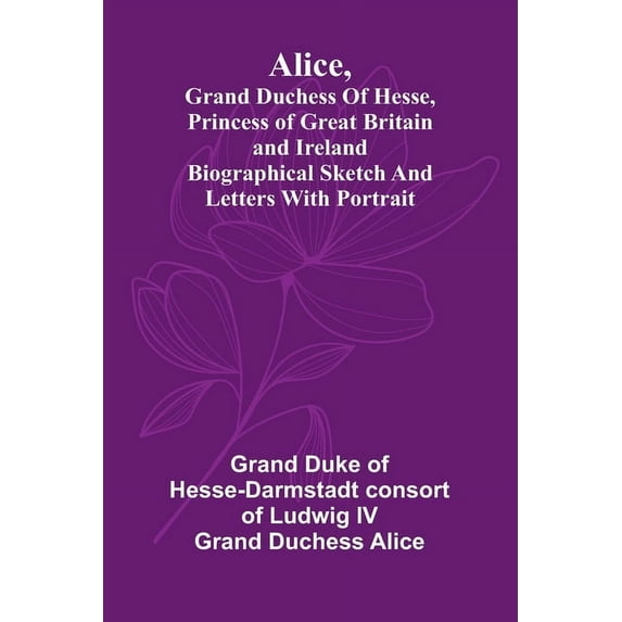 Alice, grand duchess of Hesse, princess of Great Britain and Ireland Biographical sketch and letters. With portrait., (Paperback)