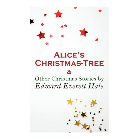 Alice's Christmas-Tree & Other Christmas Stories by Edward Everett Hale: Christmas Classic, (Paperback)