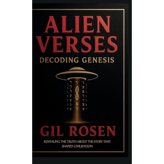 Alien Verses: Decoding Genesis, REVEALING THE TRUTH ABOUT THE STORY THAT SHAPED CIVILIZATION, (Hardcover)