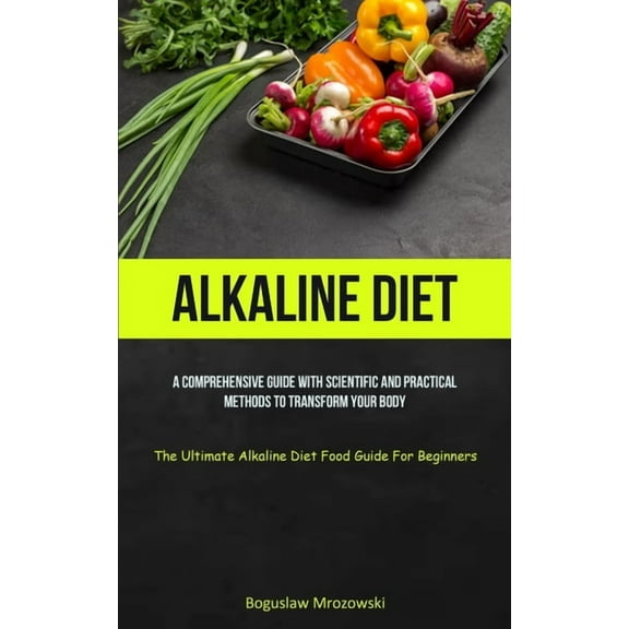 Alkaline Diet: A Comprehensive Guide With Scientific And Practical Methods To Transform Your Body (The Ultimate Alkaline, (Paperback)