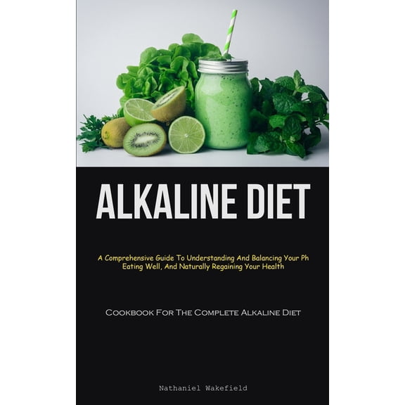 Alkaline Diet: A Comprehensive Guide To Understanding And Balancing Your Ph, Eating Well, And Naturally Regaining Your H, (Paperback)