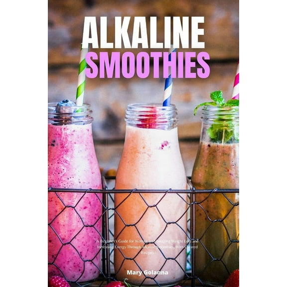 Alkaline Smoothies: A Beginner's Guide for Women on Managing Weight Loss and Increasing Energy Through Alkaline Smoothie, (Paperback)