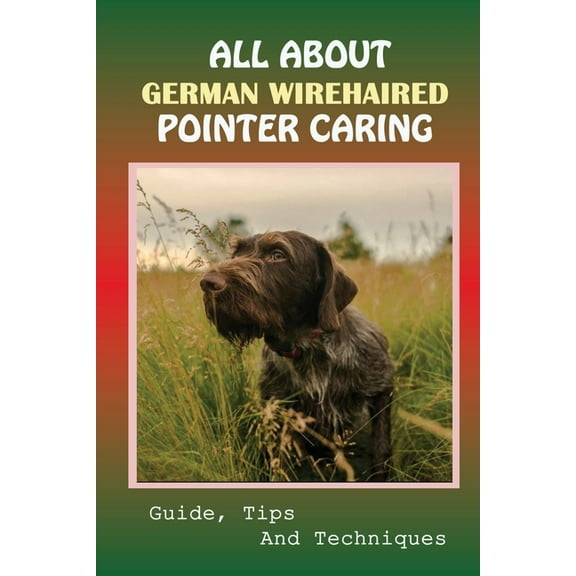All About German Wirehaired Pointer Caring: Guide, Tips And Techniques: How To Change Your German Wirehaired Pointer Behavior (Paperback)