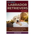 thumbnail image 1 of All About Labrador Retrievers Training: The Complete Owners Guide for Selecting, Training, Caring and Raising a Well-Behaved Lab from Puppyhood to Adult (Paperback), 1 of 1