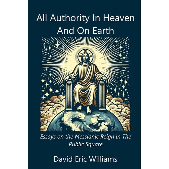 All Authority In Heaven And On Earth: Essays on the Messianic Reign in the Public Square (Paperback)