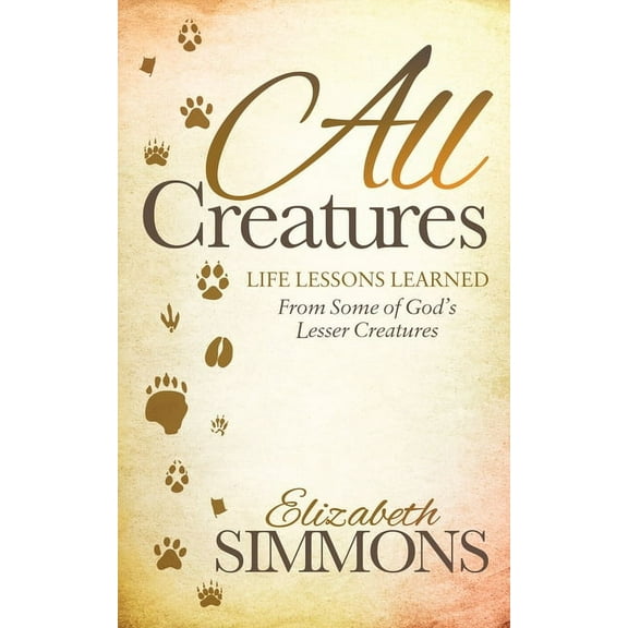 All Creatures: Life Lessons Learned from Some of God's Lesser Creatures, (Paperback)