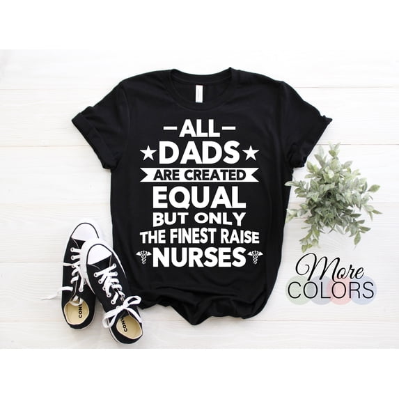 All Dads Are Created Equal But Only The Finest Raise Nurses T-Shirt, Nurse Shirts, Nursing Tee, Nurses TShirt, Dad, Father's Day Gifts,