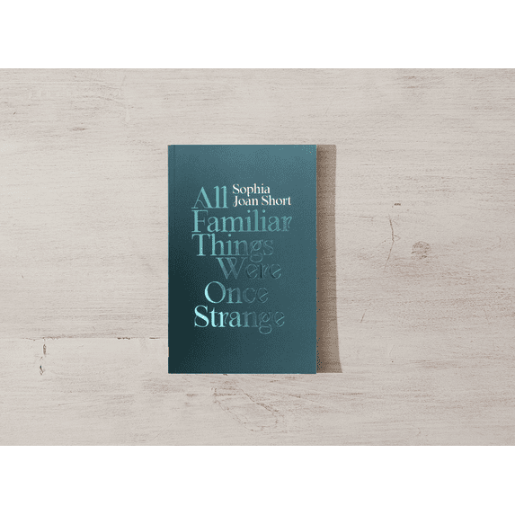 All Familiar Things Were Once Strange by Sophia Joan Short