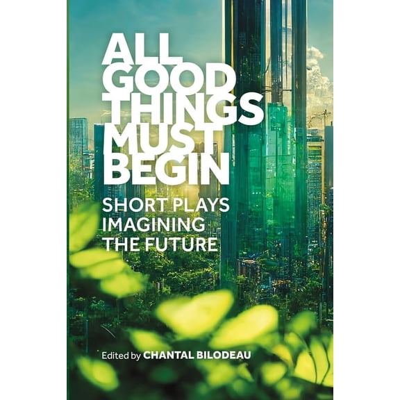 All Good Things Must Begin: Short Plays Imagining the Future, (Paperback)