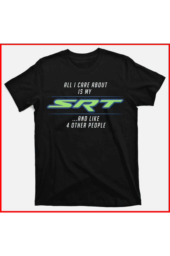 All I Care About Is My SRT And Four Other People Mopar Muscle Car Unisex T-Shirt V17953, up to Size 5XL