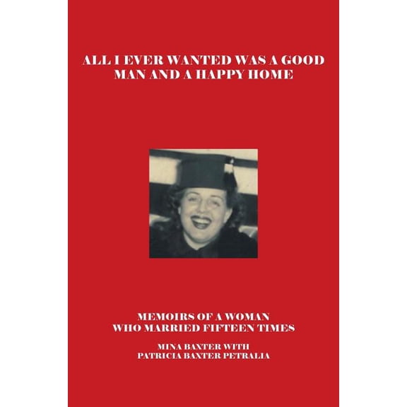 All I Ever Wanted Was a Good Man and a Happy Home: Memoirs of a Woman Who Married Fifteen Times, (Paperback)