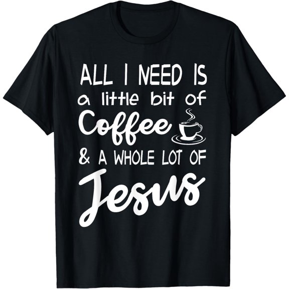 All I Need Is A Little Bit Of Coffee & A Whole Lot Of Jesus T-Shirt