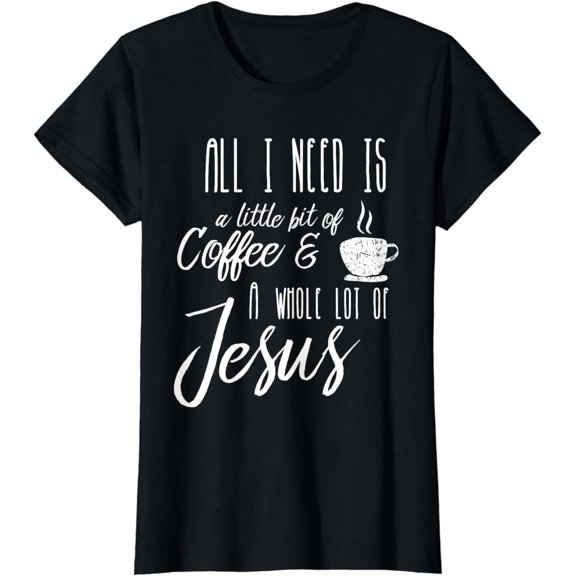 All I Need Is A Little Bit Of Coffee & A Whole Lot Of Jesus T-Shirt